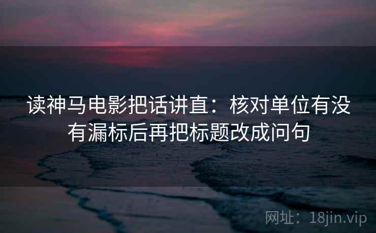 读神马电影把话讲直:核对单位有没有漏标后再把标题改成问句 读神马电影把话讲直:核对单位有没有漏标后再把标题改成问句