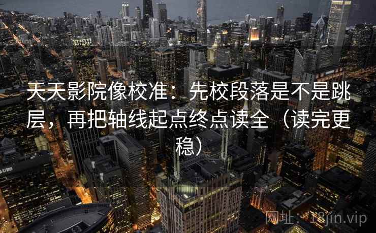 天天影院像校准：先校段落是不是跳层，再把轴线起点终点读全（读完更稳）