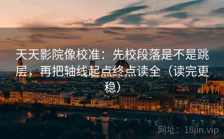 天天影院像校准：先校段落是不是跳层，再把轴线起点终点读全（读完更稳）
