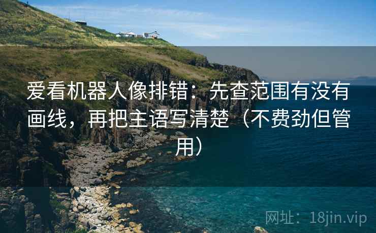 爱看机器人像排错:先查范围有没有画线,再把主语写清楚(不费劲但管用) 爱看机器人像排错:先查范围有没有画线,再把主语写清楚(不费劲但管用)