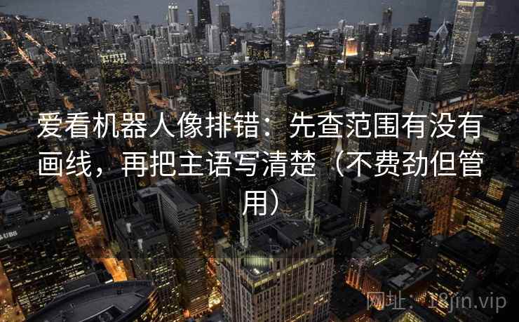 爱看机器人像排错:先查范围有没有画线,再把主语写清楚(不费劲但管用) 爱看机器人像排错:先查范围有没有画线,再把主语写清楚(不费劲但管用)