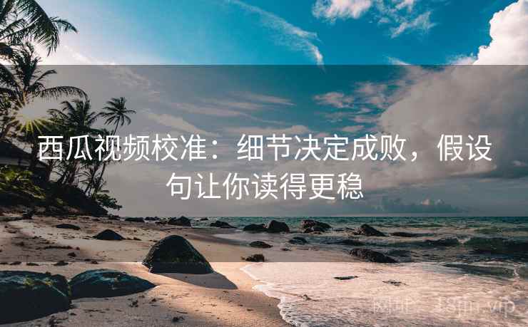 西瓜视频校准:细节决定成败,假设句让你读得更稳 西瓜视频校准:细节决定成败,假设句让你读得更稳